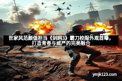 世家风范颜值担当《剑网3》霸刀校服外观首曝，打造青春与威严的完美融合